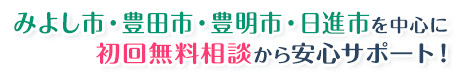 みよし市・豊田市・豊明市・日進市を中心に初回無料相談から安心サポート！